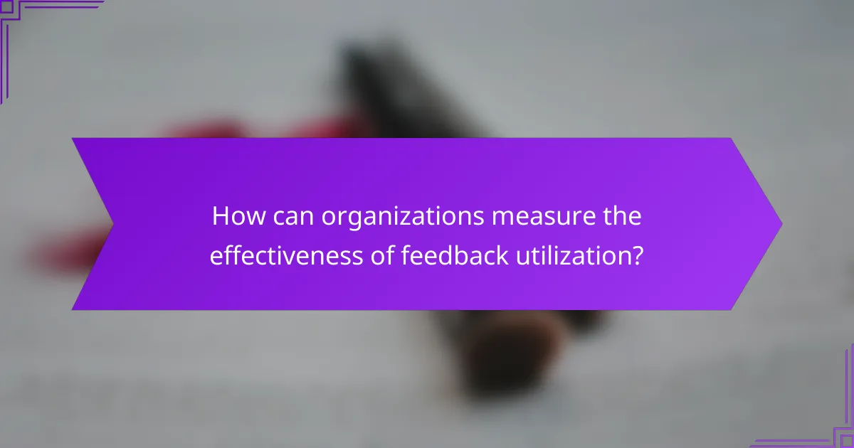 How can organizations measure the effectiveness of feedback utilization?
